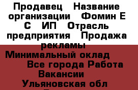 Продавец › Название организации ­ Фомин Е.С., ИП › Отрасль предприятия ­ Продажа рекламы › Минимальный оклад ­ 50 000 - Все города Работа » Вакансии   . Ульяновская обл.,Барыш г.